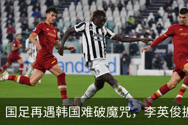 国足再遇韩国难破魔咒，李英俊扳平比分令人惋惜